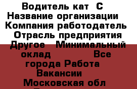 Водитель кат. С › Название организации ­ Компания-работодатель › Отрасль предприятия ­ Другое › Минимальный оклад ­ 27 000 - Все города Работа » Вакансии   . Московская обл.,Лыткарино г.
